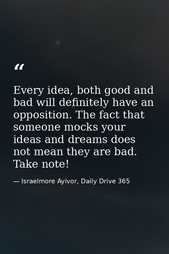 Every idea, both good and bad will definitely have an opposition. The fact that someone mocks your ideas and dreams does — Israelmore Ayivor, Daily Drive 365