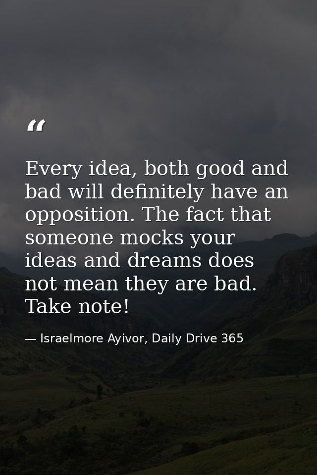 Every idea, both good and bad will definitely have an opposition. The fact that someone mocks your ideas and dreams does — Israelmore Ayivor, Daily Drive 365