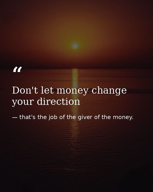 Don't let money change your direction — that's the job of the giver of the money.