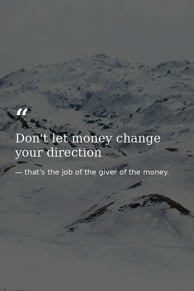 Don't let money change your direction — that's the job of the giver of the money.