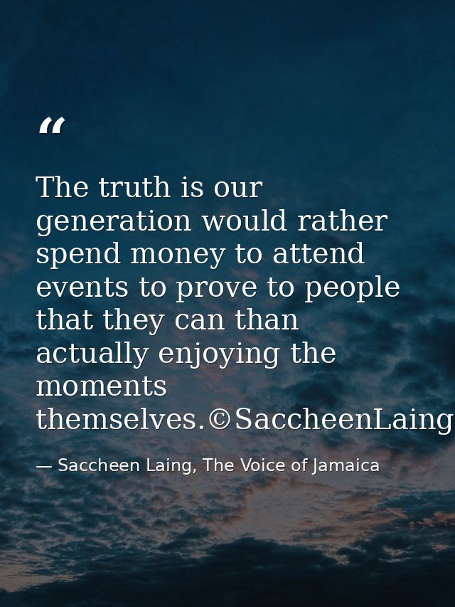 The truth is our generation would rather spend money to attend events to prove to people that they can than actually enj — Saccheen Laing, The Voice of Jamaica