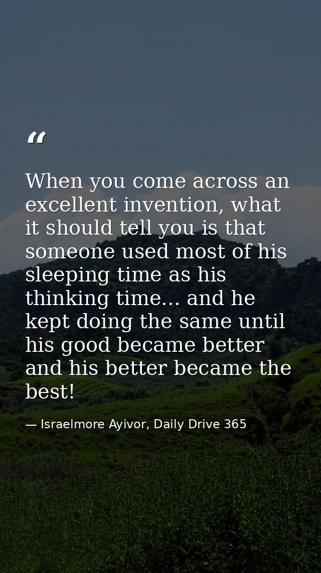 When you come across an excellent invention, what it should tell you is that someone used most of his sleeping time as h — Israelmore Ayivor, Daily Drive 365