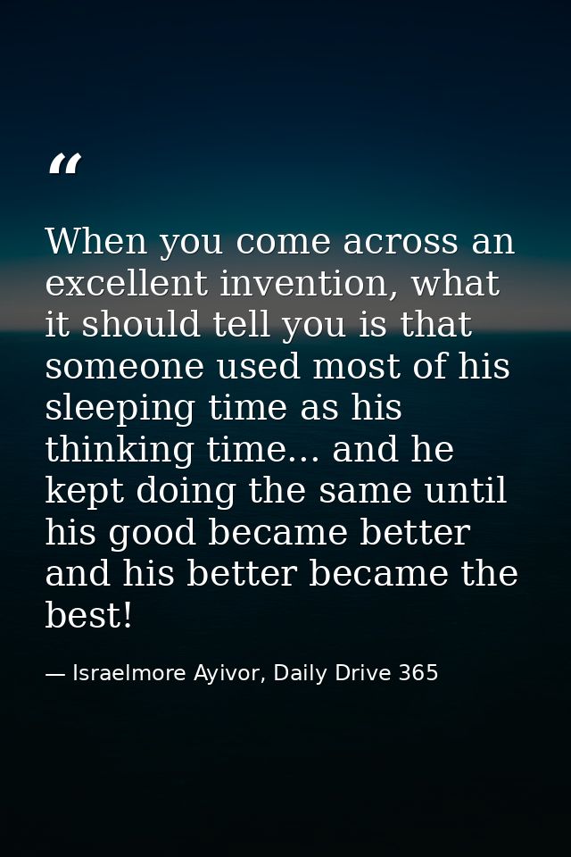 When you come across an excellent invention, what it should tell you is that someone used most of his sleeping time as h — Israelmore Ayivor, Daily Drive 365