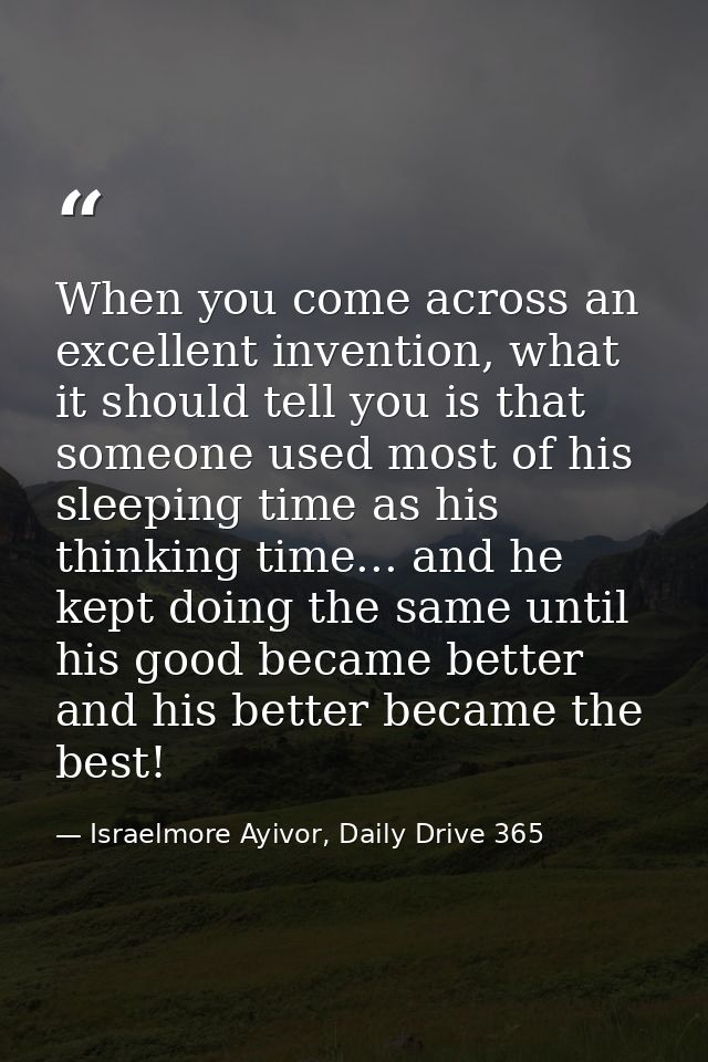 When you come across an excellent invention, what it should tell you is that someone used most of his sleeping time as h — Israelmore Ayivor, Daily Drive 365
