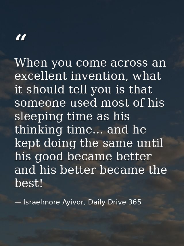 When you come across an excellent invention, what it should tell you is that someone used most of his sleeping time as h — Israelmore Ayivor, Daily Drive 365