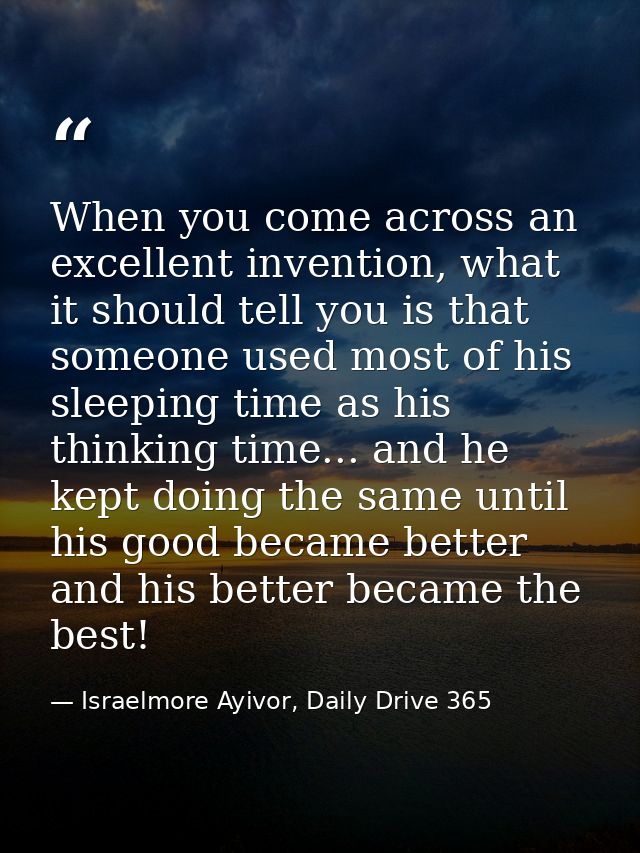 When you come across an excellent invention, what it should tell you is that someone used most of his sleeping time as h — Israelmore Ayivor, Daily Drive 365