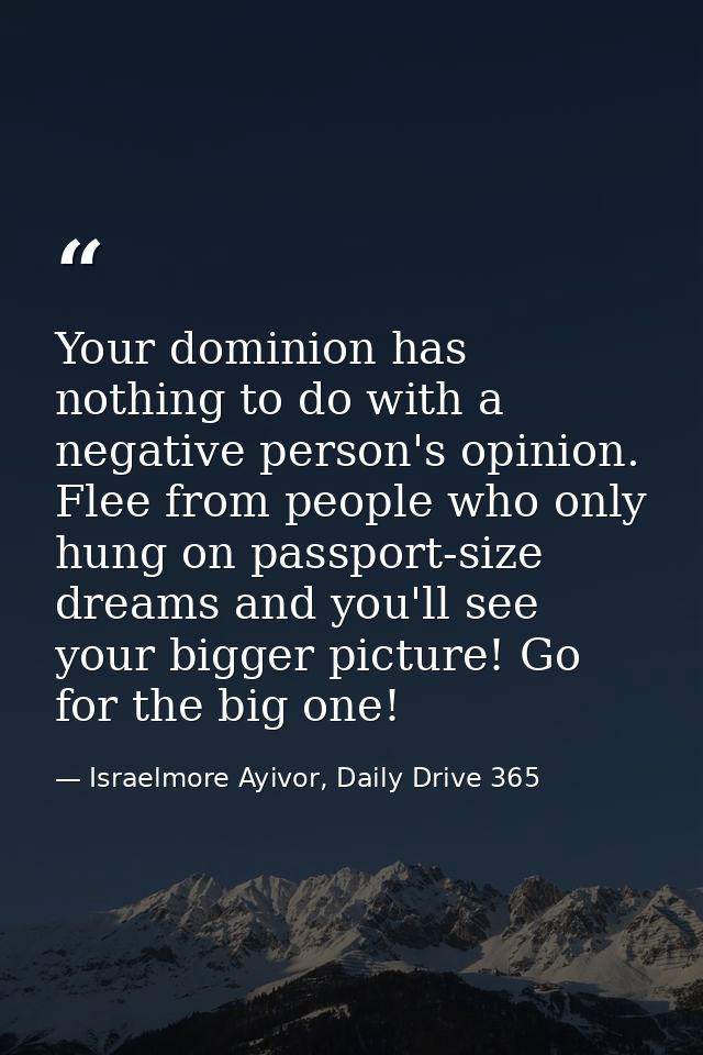 Your dominion has nothing to do with a negative person's opinion. Flee from people who only hung on passport-size dreams — Israelmore Ayivor, Daily Drive 365