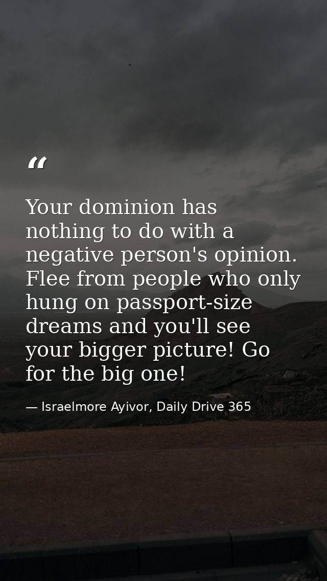 Your dominion has nothing to do with a negative person's opinion. Flee from people who only hung on passport-size dreams — Israelmore Ayivor, Daily Drive 365