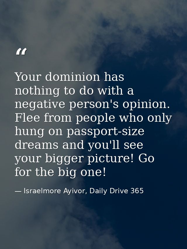 Your dominion has nothing to do with a negative person's opinion. Flee from people who only hung on passport-size dreams — Israelmore Ayivor, Daily Drive 365