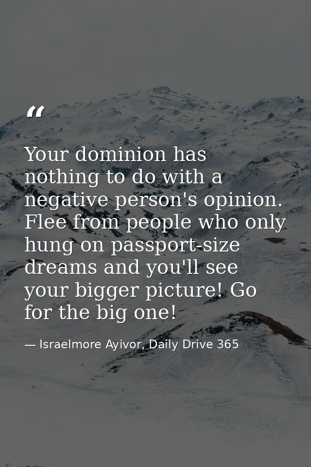 Your dominion has nothing to do with a negative person's opinion. Flee from people who only hung on passport-size dreams — Israelmore Ayivor, Daily Drive 365