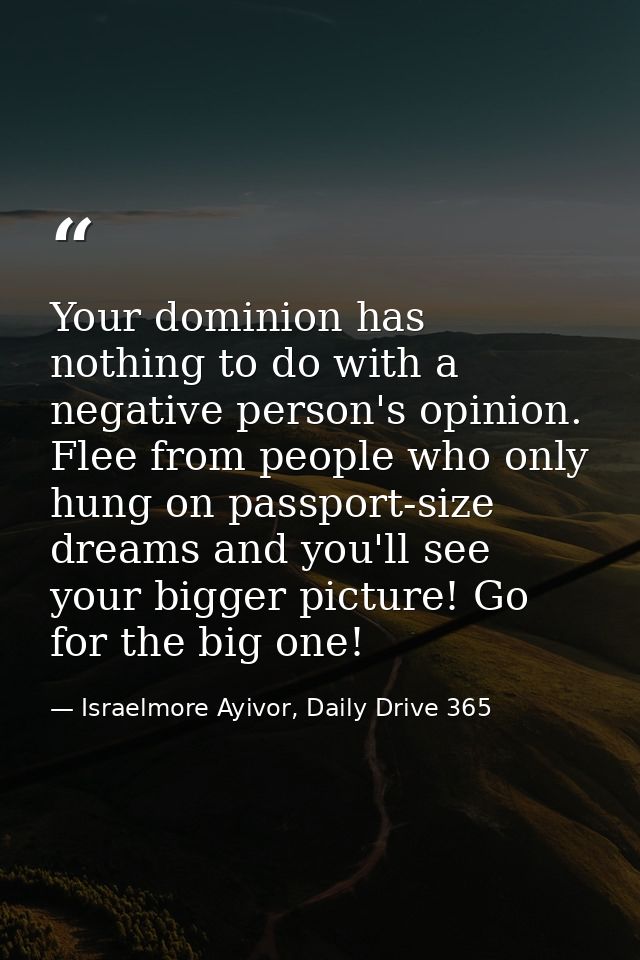 Your dominion has nothing to do with a negative person's opinion. Flee from people who only hung on passport-size dreams — Israelmore Ayivor, Daily Drive 365