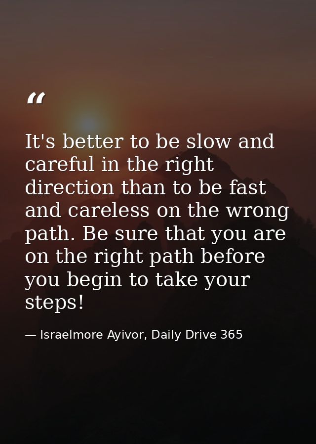 It's better to be slow and careful in the right direction than to be fast and careless on the wrong path. Be sure that y — Israelmore Ayivor, Daily Drive 365
