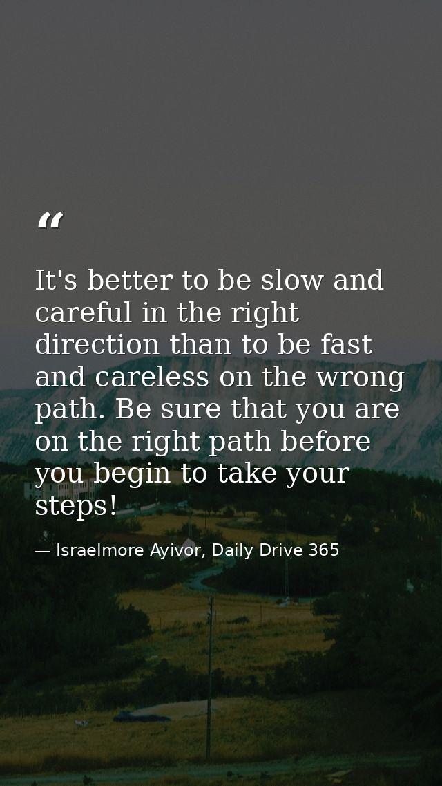 It's better to be slow and careful in the right direction than to be fast and careless on the wrong path. Be sure that y — Israelmore Ayivor, Daily Drive 365