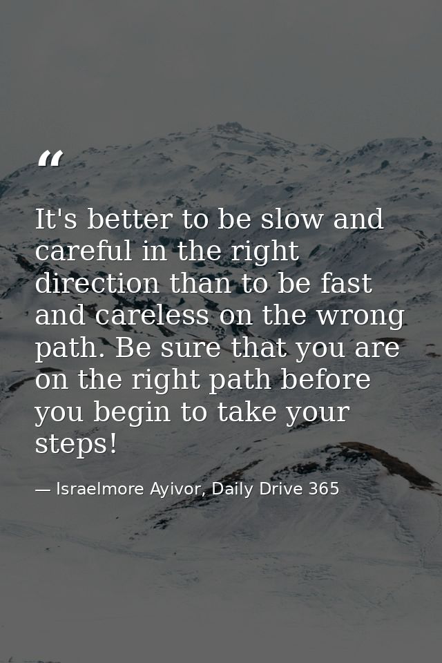 It's better to be slow and careful in the right direction than to be fast and careless on the wrong path. Be sure that y — Israelmore Ayivor, Daily Drive 365