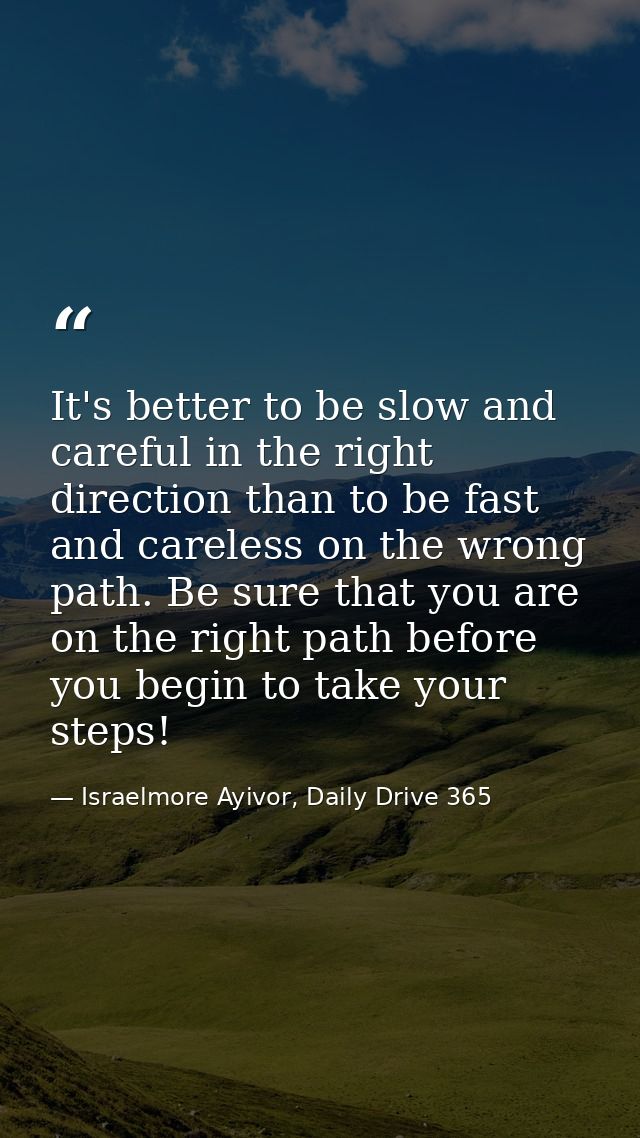 It's better to be slow and careful in the right direction than to be fast and careless on the wrong path. Be sure that y — Israelmore Ayivor, Daily Drive 365