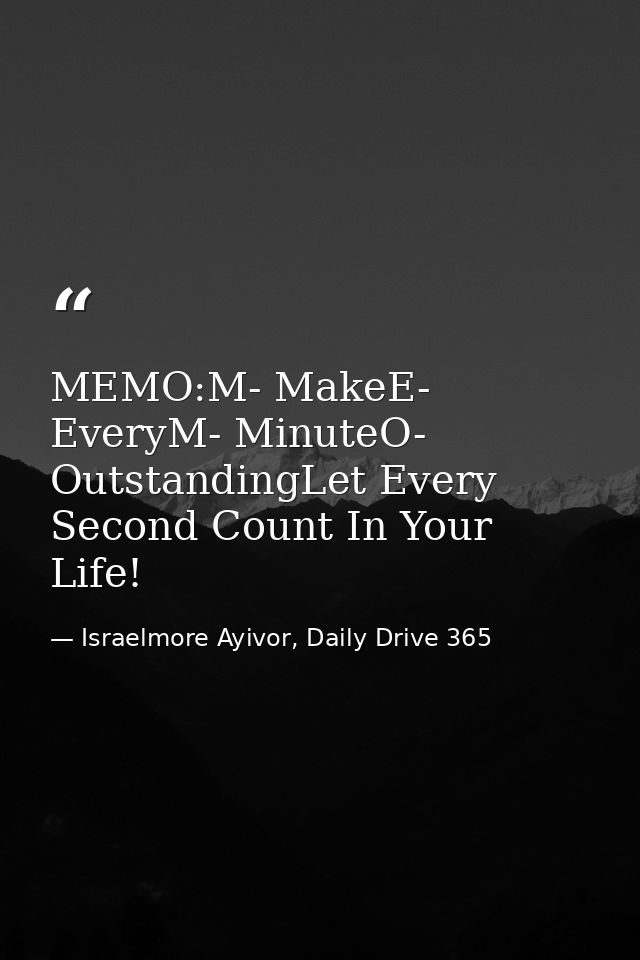 MEMO:M- MakeE- EveryM- MinuteO- OutstandingLet Every Second Count In Your Life! — Israelmore Ayivor, Daily Drive 365