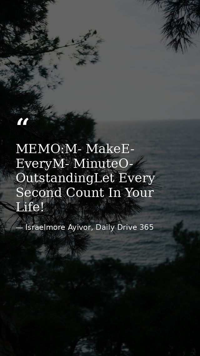 MEMO:M- MakeE- EveryM- MinuteO- OutstandingLet Every Second Count In Your Life! — Israelmore Ayivor, Daily Drive 365
