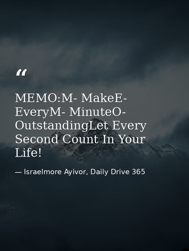 MEMO:M- MakeE- EveryM- MinuteO- OutstandingLet Every Second Count In Your Life! — Israelmore Ayivor, Daily Drive 365