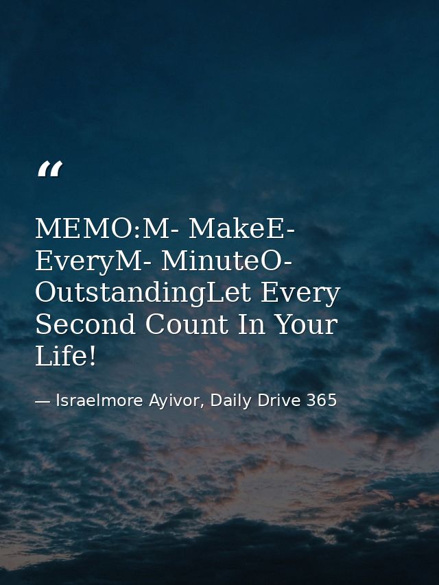 MEMO:M- MakeE- EveryM- MinuteO- OutstandingLet Every Second Count In Your Life! — Israelmore Ayivor, Daily Drive 365