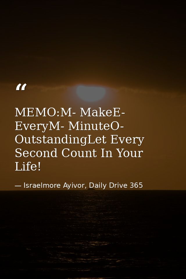 MEMO:M- MakeE- EveryM- MinuteO- OutstandingLet Every Second Count In Your Life! — Israelmore Ayivor, Daily Drive 365