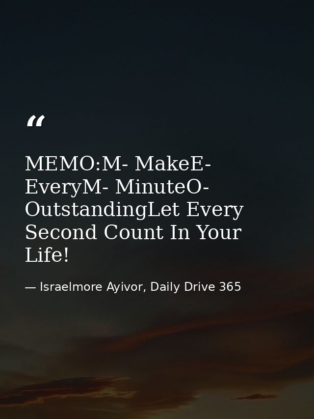 MEMO:M- MakeE- EveryM- MinuteO- OutstandingLet Every Second Count In Your Life! — Israelmore Ayivor, Daily Drive 365