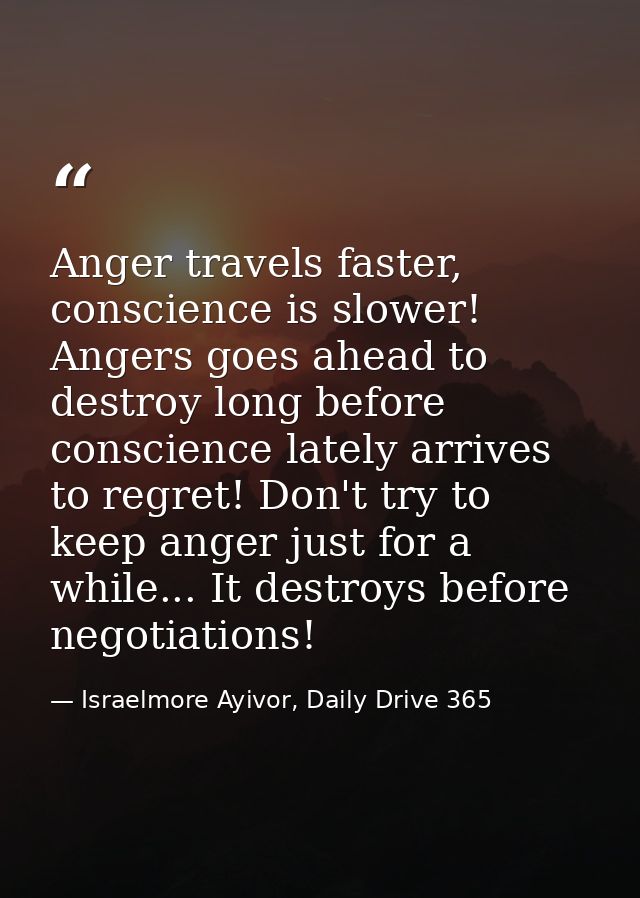 Anger travels faster, conscience is slower! Angers goes ahead to destroy long before conscience lately arrives to regret — Israelmore Ayivor, Daily Drive 365
