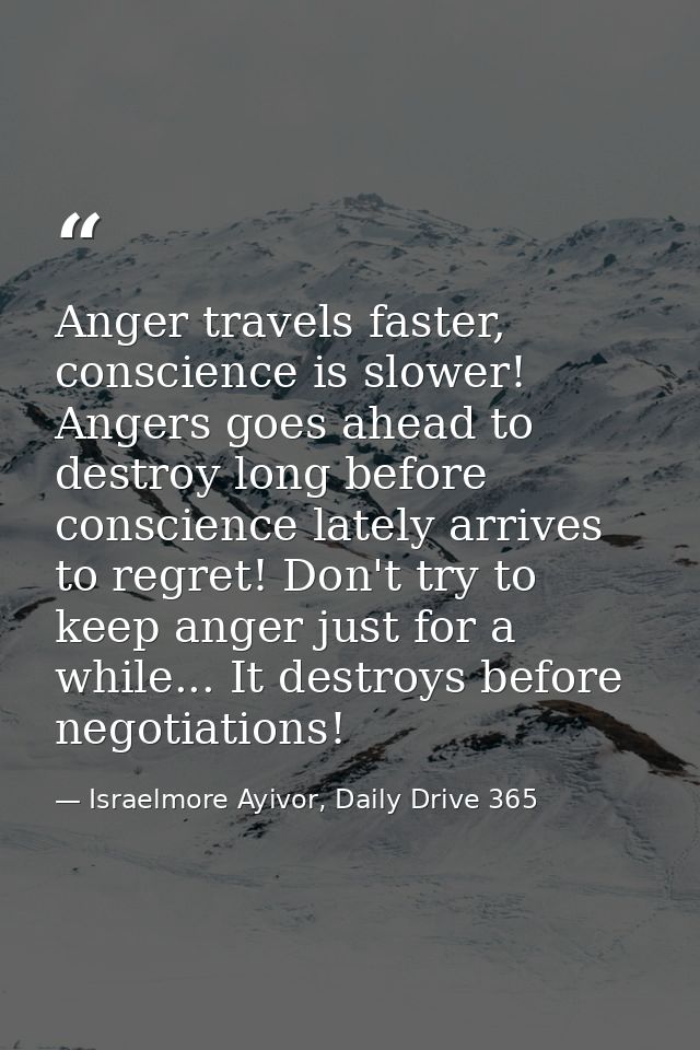 Anger travels faster, conscience is slower! Angers goes ahead to destroy long before conscience lately arrives to regret — Israelmore Ayivor, Daily Drive 365