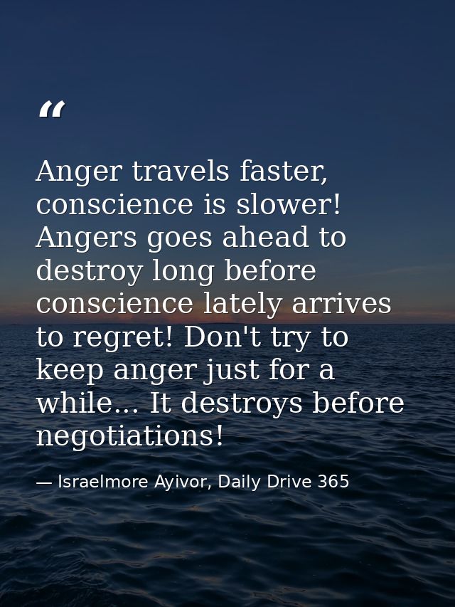 Anger travels faster, conscience is slower! Angers goes ahead to destroy long before conscience lately arrives to regret — Israelmore Ayivor, Daily Drive 365