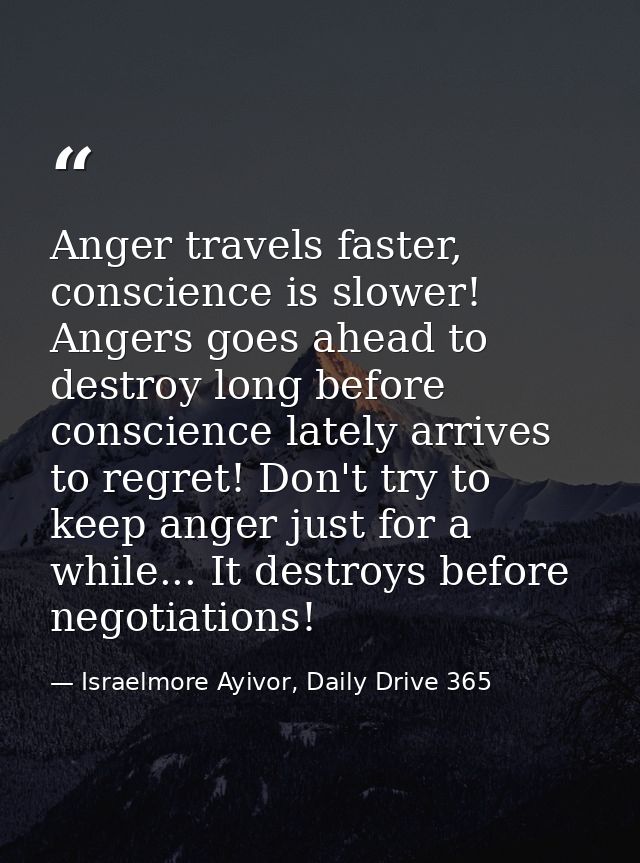 Anger travels faster, conscience is slower! Angers goes ahead to destroy long before conscience lately arrives to regret — Israelmore Ayivor, Daily Drive 365