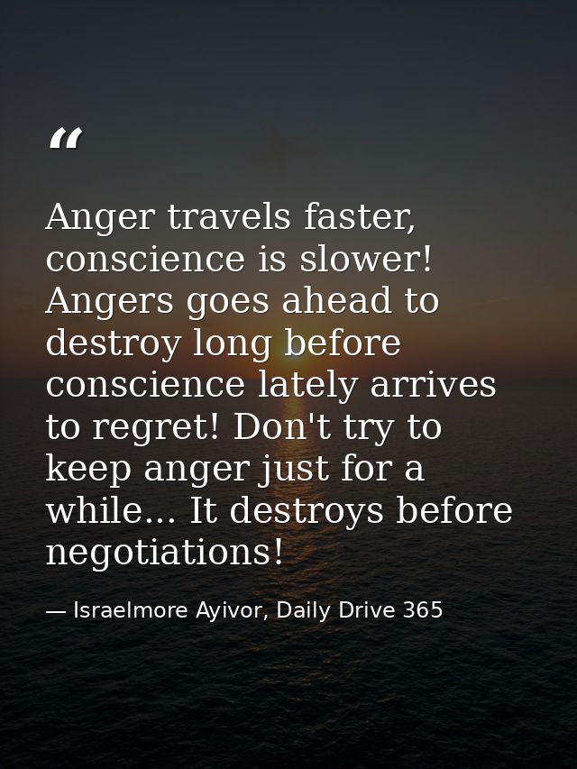 Anger travels faster, conscience is slower! Angers goes ahead to destroy long before conscience lately arrives to regret — Israelmore Ayivor, Daily Drive 365