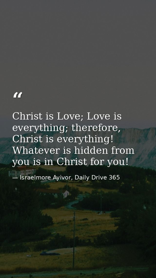 Christ is Love; Love is everything; therefore, Christ is everything! Whatever is hidden from you is in Christ for you! — Israelmore Ayivor, Daily Drive 365