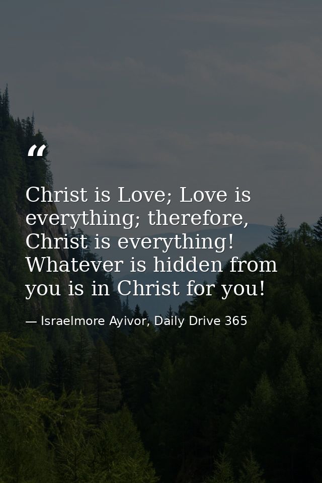 Christ is Love; Love is everything; therefore, Christ is everything! Whatever is hidden from you is in Christ for you! — Israelmore Ayivor, Daily Drive 365