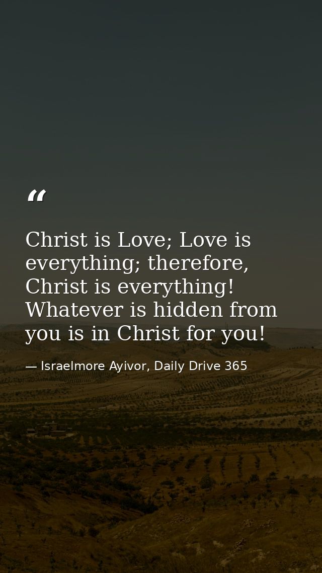 Christ is Love; Love is everything; therefore, Christ is everything! Whatever is hidden from you is in Christ for you! — Israelmore Ayivor, Daily Drive 365