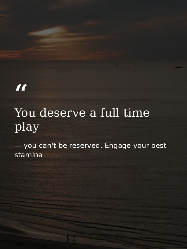 You deserve a full time play — you can't be reserved. Engage your best stamina
