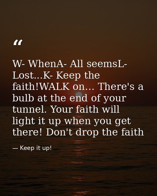 W- WhenA- All seemsL- Lost...K- Keep the faith!WALK on… There's a bulb at the end of your tunnel. Your faith will light  — Keep it up!