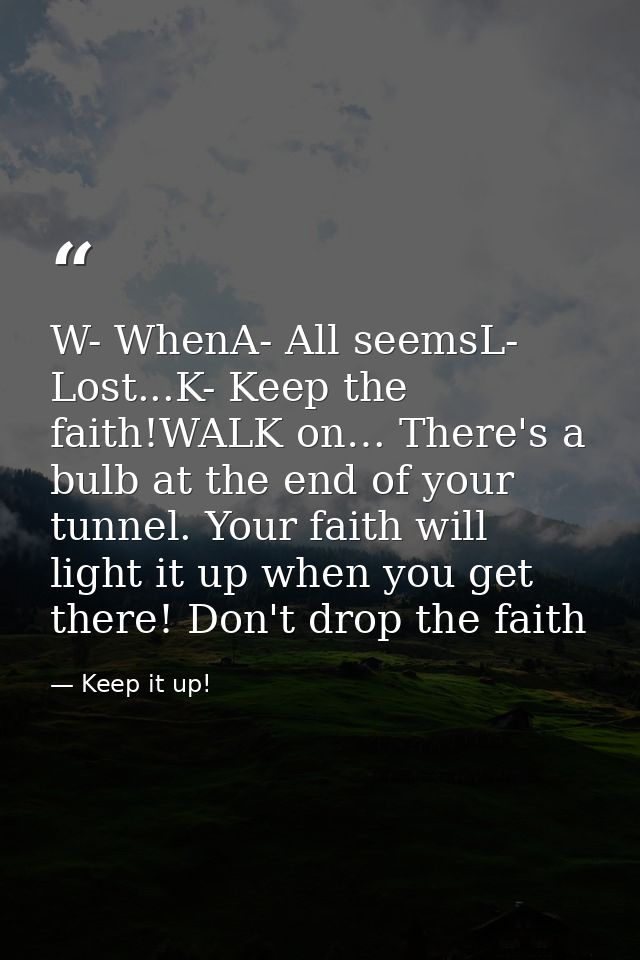 W- WhenA- All seemsL- Lost...K- Keep the faith!WALK on… There's a bulb at the end of your tunnel. Your faith will light  — Keep it up!