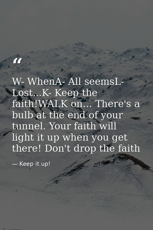 W- WhenA- All seemsL- Lost...K- Keep the faith!WALK on… There's a bulb at the end of your tunnel. Your faith will light  — Keep it up!