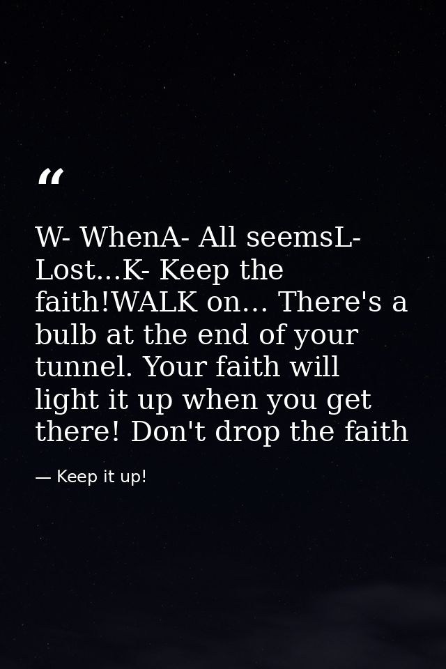 W- WhenA- All seemsL- Lost...K- Keep the faith!WALK on… There's a bulb at the end of your tunnel. Your faith will light  — Keep it up!
