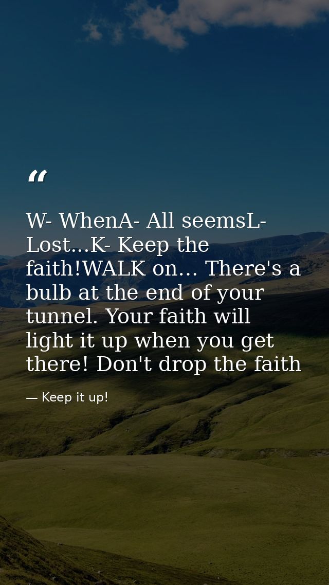 W- WhenA- All seemsL- Lost...K- Keep the faith!WALK on… There's a bulb at the end of your tunnel. Your faith will light  — Keep it up!