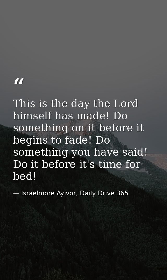 This is the day the Lord himself has made! Do something on it before it begins to fade! Do something you have said! Do i — Israelmore Ayivor, Daily Drive 365