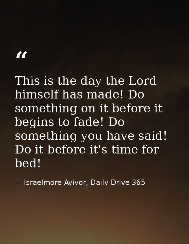 This is the day the Lord himself has made! Do something on it before it begins to fade! Do something you have said! Do i — Israelmore Ayivor, Daily Drive 365