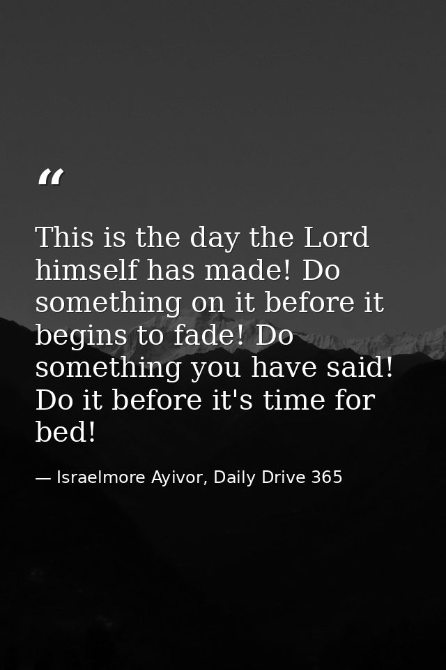 This is the day the Lord himself has made! Do something on it before it begins to fade! Do something you have said! Do i — Israelmore Ayivor, Daily Drive 365