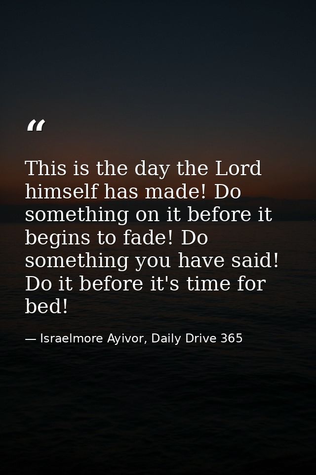 This is the day the Lord himself has made! Do something on it before it begins to fade! Do something you have said! Do i — Israelmore Ayivor, Daily Drive 365