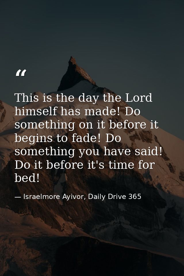 This is the day the Lord himself has made! Do something on it before it begins to fade! Do something you have said! Do i — Israelmore Ayivor, Daily Drive 365