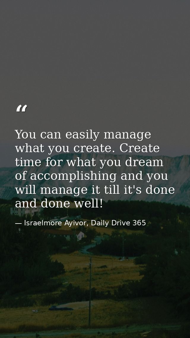 You can easily manage what you create. Create time for what you dream of accomplishing and you will manage it till it's  — Israelmore Ayivor, Daily Drive 365