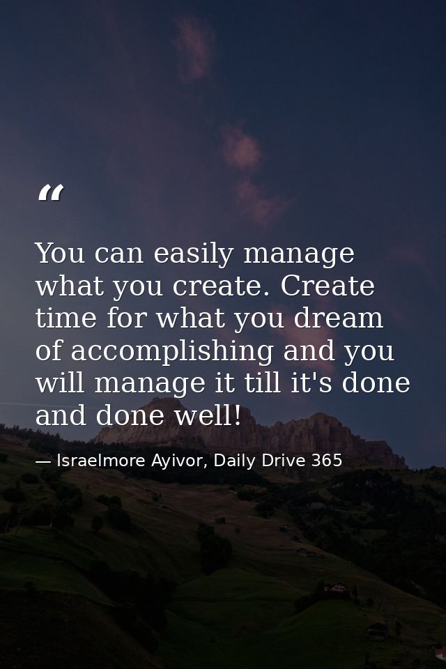 You can easily manage what you create. Create time for what you dream of accomplishing and you will manage it till it's  — Israelmore Ayivor, Daily Drive 365