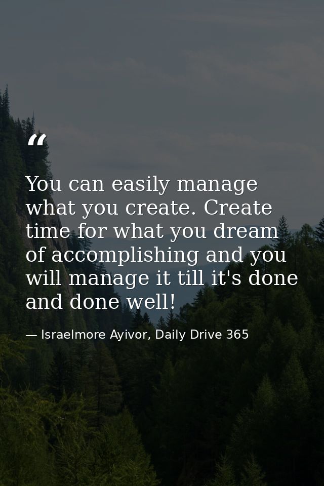 You can easily manage what you create. Create time for what you dream of accomplishing and you will manage it till it's  — Israelmore Ayivor, Daily Drive 365