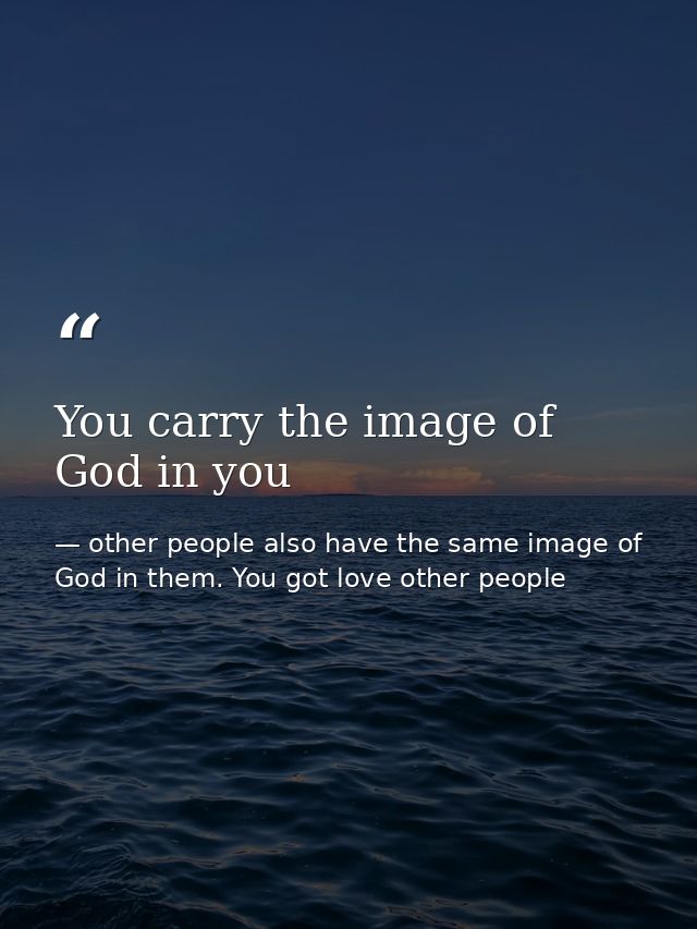 You carry the image of God in you — other people also have the same image of God in them. You got love other people