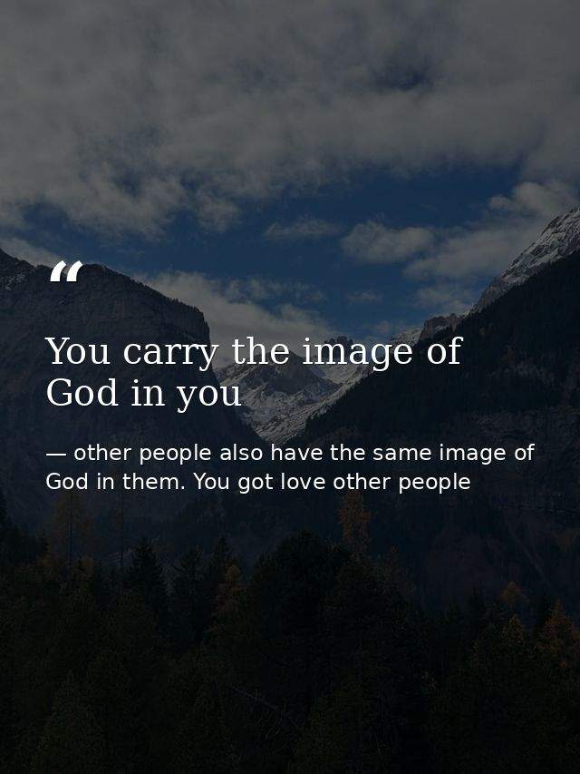 You carry the image of God in you — other people also have the same image of God in them. You got love other people