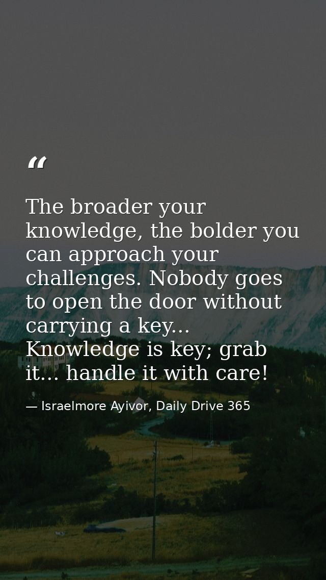 The broader your knowledge, the bolder you can approach your challenges. Nobody goes to open the door without carrying a — Israelmore Ayivor, Daily Drive 365